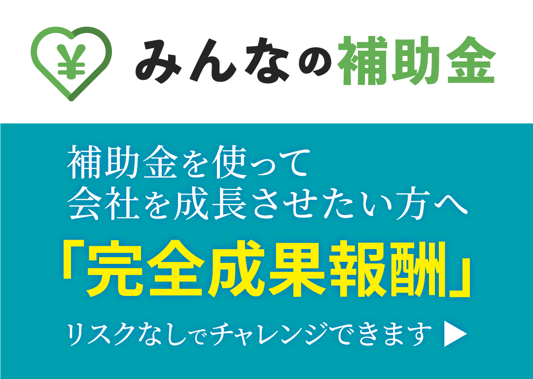 みんなの補助金 補助金を使って会社を成長させたい方へ 「完全成果報酬」 リスクなしでチャレンジできます